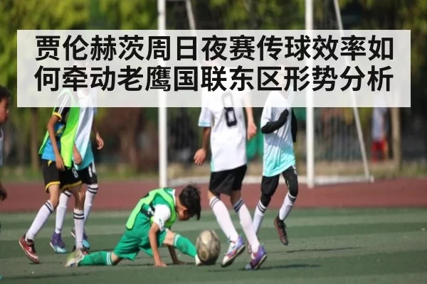 贾伦赫茨周日夜赛传球效率如何牵动老鹰国联东区形势分析
