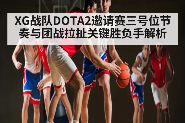 XG战队DOTA2邀请赛三号位节奏与团战拉扯关键胜负手解析
